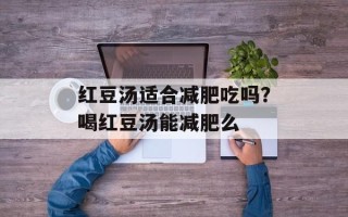 红豆汤适合减肥吃吗？喝红豆汤能减肥么