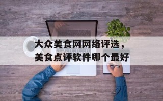 大众美食网网络评选，美食点评软件哪个最好