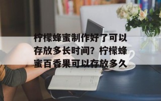 柠檬蜂蜜制作好了可以存放多长时间？柠檬蜂蜜百香果可以存放多久