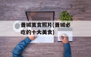 晋城美食照片(晋城必吃的十大美食)