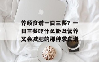 养颜食谱一日三餐？一日三餐吃什么能既营养又会减肥的那种求食谱