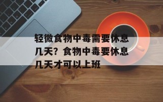 轻微食物中毒需要休息几天？食物中毒要休息几天才可以上班