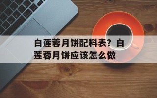 白莲蓉月饼配料表？白莲蓉月饼应该怎么做