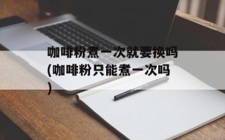 咖啡粉煮一次就要换吗(咖啡粉只能煮一次吗)