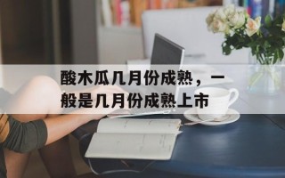 酸木瓜几月份成熟，一般是几月份成熟上市