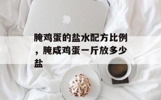 腌鸡蛋的盐水配方比例，腌咸鸡蛋一斤放多少盐