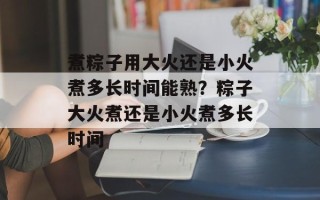 煮粽子用大火还是小火煮多长时间能熟？粽子大火煮还是小火煮多长时间