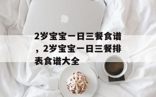 2岁宝宝一日三餐食谱，2岁宝宝一日三餐排表食谱大全