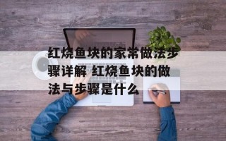 红烧鱼块的家常做法步骤详解 红烧鱼块的做法与步骤是什么