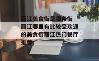 丽江美食街是哪条街 丽江哪里有比较受欢迎的美食街丽江热门餐厅推荐
