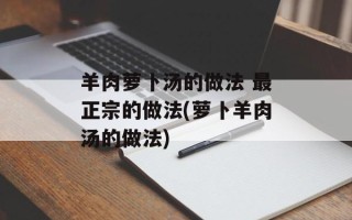 羊肉萝卜汤的做法 最正宗的做法(萝卜羊肉汤的做法)