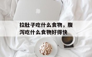 拉肚子吃什么食物，腹泻吃什么食物好得快