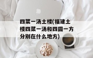 四菜一汤土楼(福建土楼四菜一汤和四圆一方分别在什么地方)