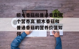 椴木香菇和普通香菇哪个营养高 椴木香菇和普通香菇的营养价值如何