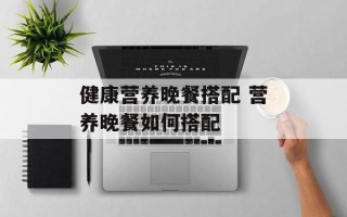 健康营养晚餐搭配 营养晚餐如何搭配