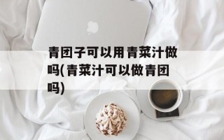 青团子可以用青菜汁做吗(青菜汁可以做青团吗)