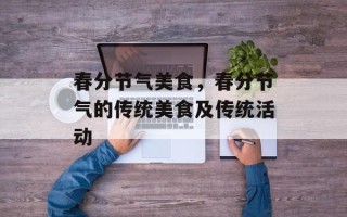 春分节气美食，春分节气的传统美食及传统活动
