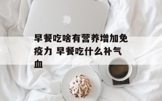 早餐吃啥有营养增加免疫力 早餐吃什么补气血
