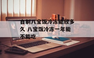 自制八宝饭冷冻能放多久 八宝饭冷冻一年能不能吃