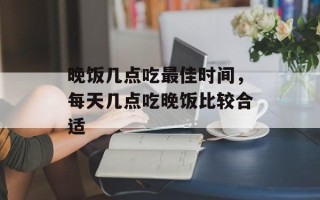 晚饭几点吃最佳时间，每天几点吃晚饭比较合适