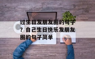 过生日发朋友圈的句子？自己生日快乐发朋友圈的句子简单
