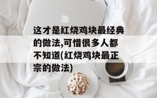 这才是红烧鸡块最经典的做法,可惜很多人都不知道(红烧鸡块最正宗的做法)