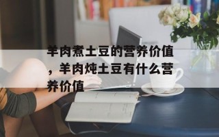 羊肉煮土豆的营养价值，羊肉炖土豆有什么营养价值