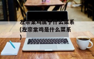 左宗棠鸡属于什么菜系(左宗棠鸡是什么菜系)