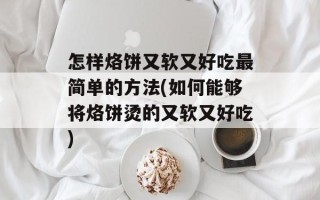 怎样烙饼又软又好吃最简单的方法(如何能够将烙饼烫的又软又好吃)