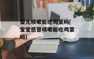 婴儿咳嗽能吃鸡蛋吗(宝宝感冒咳嗽能吃鸡蛋吗)