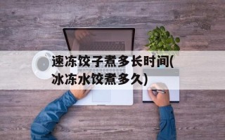 速冻饺子煮多长时间(冰冻水饺煮多久)
