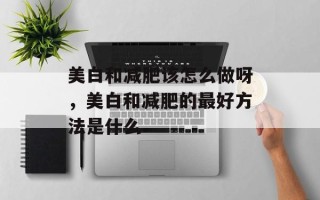 美白和减肥该怎么做呀，美白和减肥的最好方法是什么