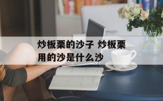 炒板栗的沙子 炒板栗用的沙是什么沙