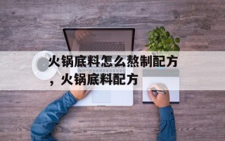 火锅底料怎么熬制配方，火锅底料配方