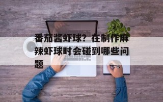 番茄酱虾球？在制作麻辣虾球时会碰到哪些问题