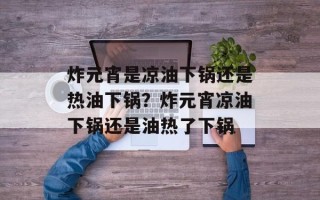 炸元宵是凉油下锅还是热油下锅？炸元宵凉油下锅还是油热了下锅