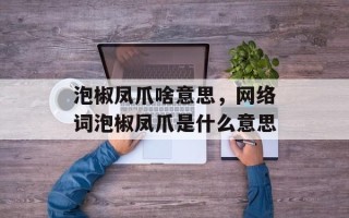 泡椒凤爪啥意思，网络词泡椒凤爪是什么意思