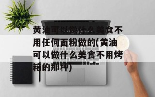 黄油可以做什么美食不用任何面粉做的(黄油可以做什么美食不用烤箱的那种)