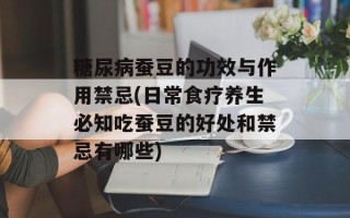 糖尿病蚕豆的功效与作用禁忌(日常食疗养生必知吃蚕豆的好处和禁忌有哪些)