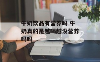 牛奶饮品有营养吗 牛奶真的是越喝越没营养吗吗