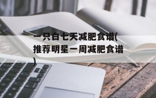 一只白七天减肥食谱(推荐明星一周减肥食谱)