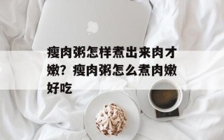 瘦肉粥怎样煮出来肉才嫩？瘦肉粥怎么煮肉嫩好吃