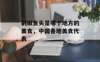 剁椒鱼头是哪个地方的美食，中国各地美食代表