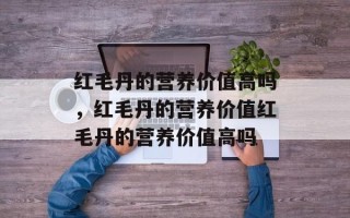 红毛丹的营养价值高吗，红毛丹的营养价值红毛丹的营养价值高吗