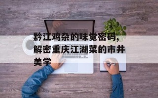 黔江鸡杂的味觉密码,解密重庆江湖菜的市井美学