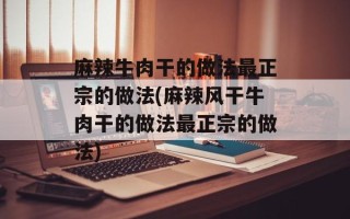 麻辣牛肉干的做法最正宗的做法(麻辣风干牛肉干的做法最正宗的做法)