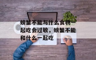 螃蟹不能与什么食物一起吃会过敏，螃蟹不能和什么一起吃