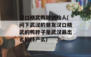 汉口精武鸭脖创始人(问下武汉的朋友汉口精武的鸭脖子是武汉最出名的特产么)