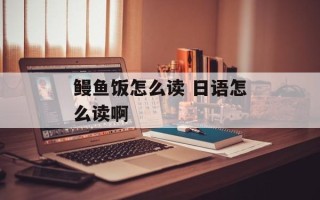 鳗鱼饭怎么读 日语怎么读啊