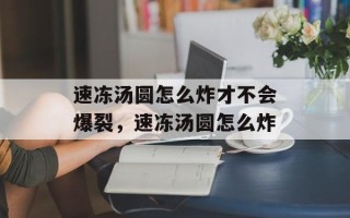 速冻汤圆怎么炸才不会爆裂，速冻汤圆怎么炸